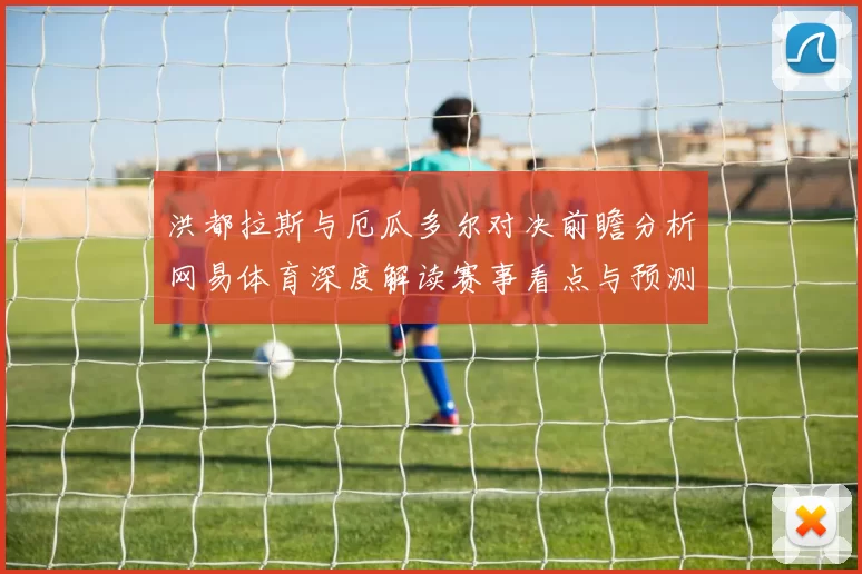 洪都拉斯与厄瓜多尔对决前瞻分析网易体育深度解读赛事看点与预测