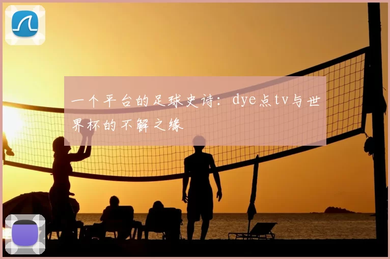 一个平台的足球史诗：dye点tv与世界杯的不解之缘