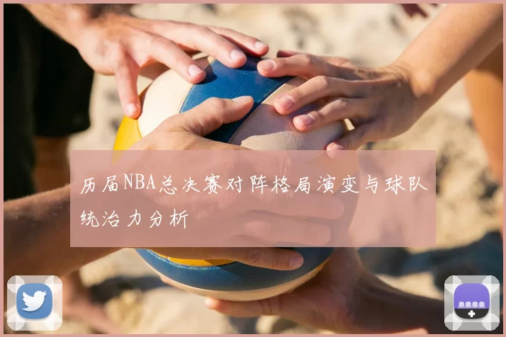 历届NBA总决赛对阵格局演变与球队统治力分析
