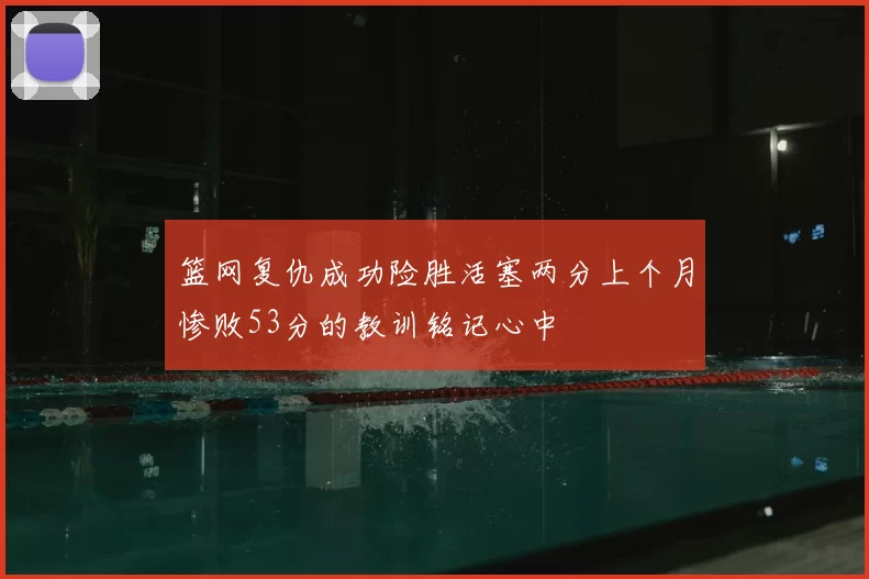 篮网复仇成功险胜活塞两分上个月惨败53分的教训铭记心中