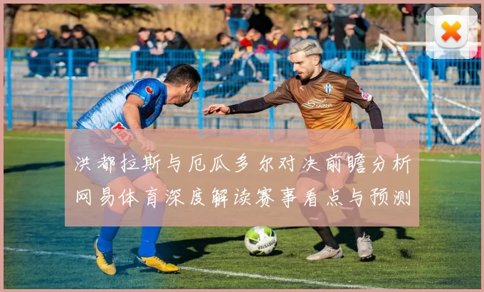 洪都拉斯与厄瓜多尔对决前瞻分析网易体育深度解读赛事看点与预测