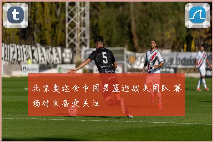 北京奥运会中国男篮迎战美国队 赛场对决备受关注