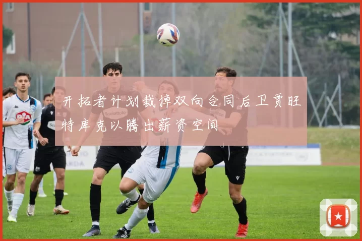 开拓者计划裁掉双向合同后卫贾旺特库克以腾出薪资空间