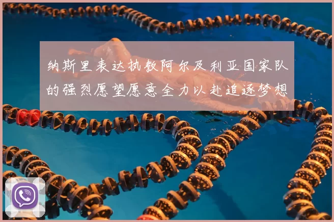 纳斯里表达执教阿尔及利亚国家队的强烈愿望愿意全力以赴追逐梦想