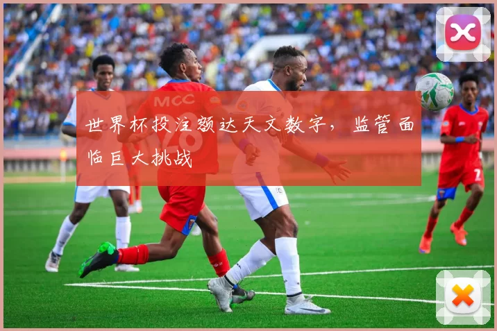 世界杯投注额达天文数字,监管面临巨大挑战