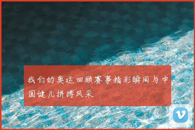 我们的奥运回顾赛事精彩瞬间与中国健儿拼搏风采