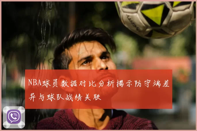 NBA球员数据对比分析揭示防守端差异与球队战绩关联