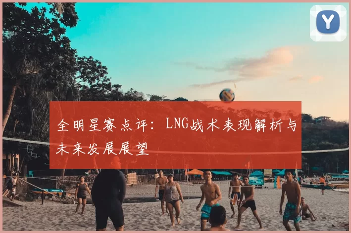 全明星赛点评：LNG战术表现解析与未来发展展望