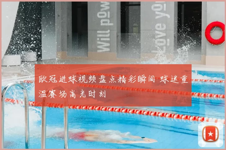 欧冠进球视频盘点精彩瞬间 球迷重温赛场高光时刻