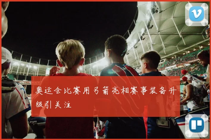 奥运会比赛用弓箭亮相赛事装备升级引关注