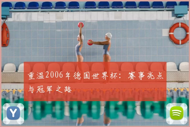 重温2006年德国世界杯:赛事亮点与冠军之路