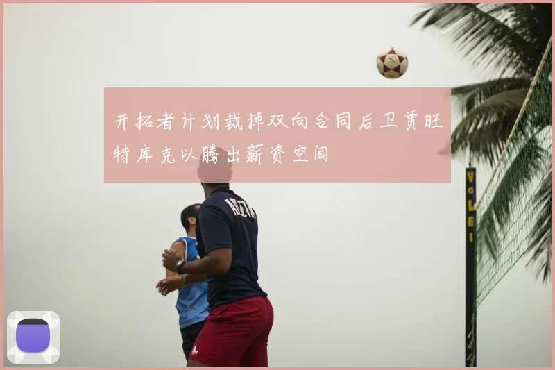 开拓者计划裁掉双向合同后卫贾旺特库克以腾出薪资空间