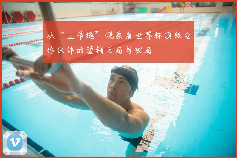 从“上吊绳”现象看世界杯顶级合作伙伴的营销困局与破局