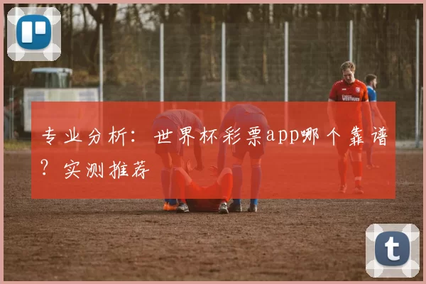 专业分析:世界杯彩票app哪个靠谱?实测推荐