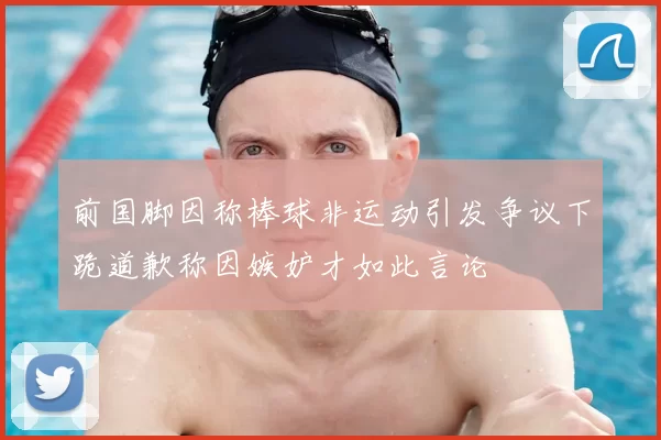 前国脚因称棒球非运动引发争议下跪道歉称因嫉妒才如此言论