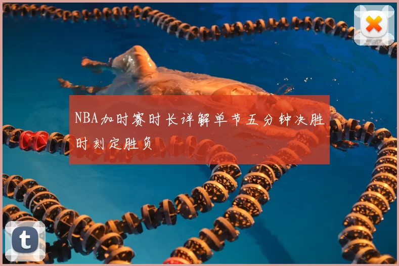 NBA加时赛时长详解单节五分钟决胜时刻定胜负