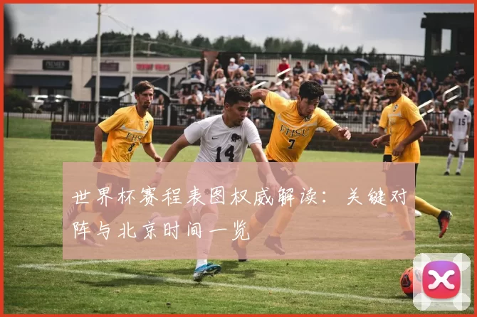 世界杯赛程表图权威解读：关键对阵与北京时间一览