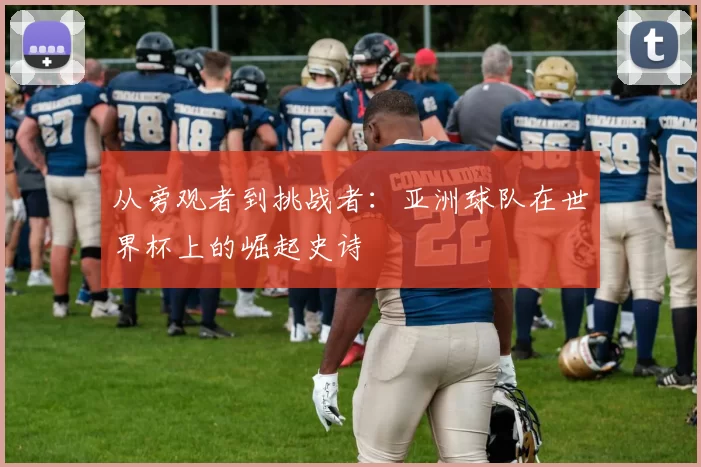 从旁观者到挑战者:亚洲球队在世界杯上的崛起史诗