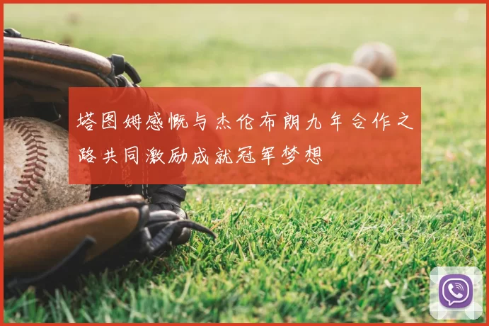 塔图姆感慨与杰伦布朗九年合作之路共同激励成就冠军梦想