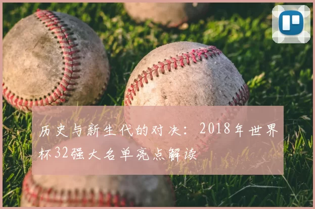 历史与新生代的对决:2018年世界杯32强大名单亮点解读