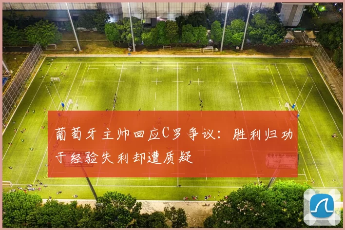 葡萄牙主帅回应C罗争议：胜利归功于经验失利却遭质疑