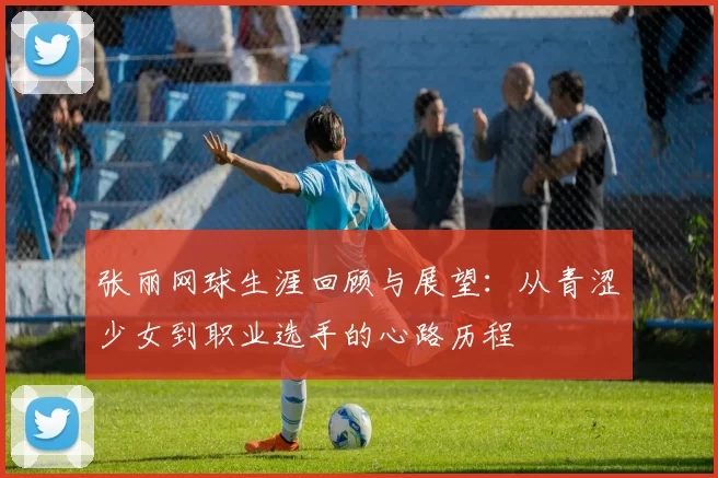 张丽网球生涯回顾与展望:从青涩少女到职业选手的心路历程