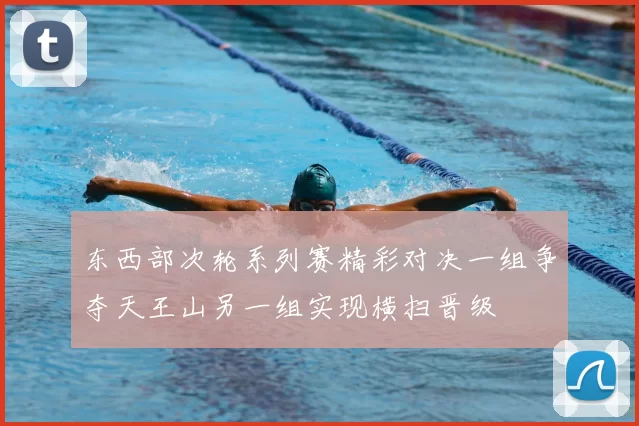 东西部次轮系列赛精彩对决一组争夺天王山另一组实现横扫晋级