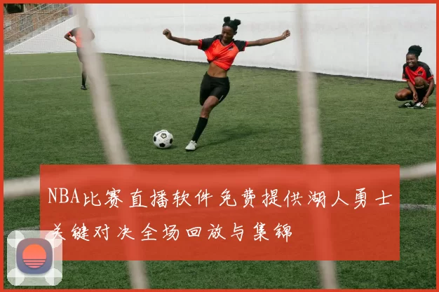 NBA比赛直播软件免费提供湖人勇士关键对决全场回放与集锦