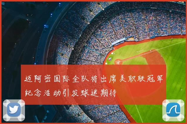 迈阿密国际全队将出席美职联冠军纪念活动引发球迷期待