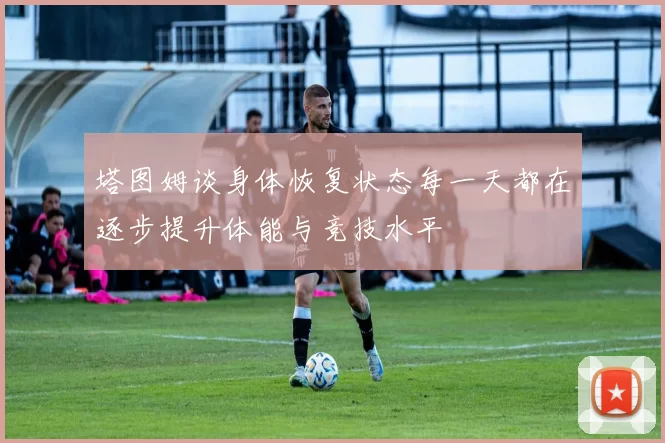 塔图姆谈身体恢复状态每一天都在逐步提升体能与竞技水平