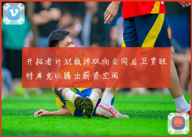 开拓者计划裁掉双向合同后卫贾旺特库克以腾出薪资空间