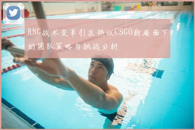 RNG战术变革引发热议CSGO新局面下的团队策略与挑战分析