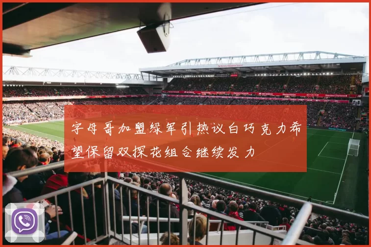 字母哥加盟绿军引热议白巧克力希望保留双探花组合继续发力