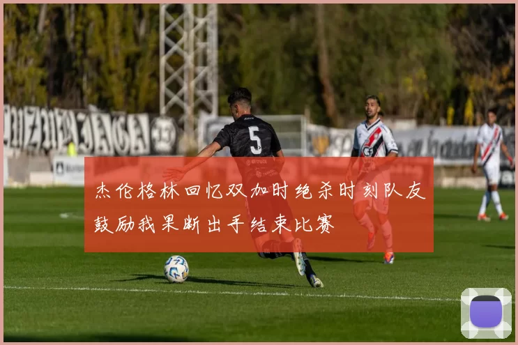 杰伦格林回忆双加时绝杀时刻队友鼓励我果断出手结束比赛