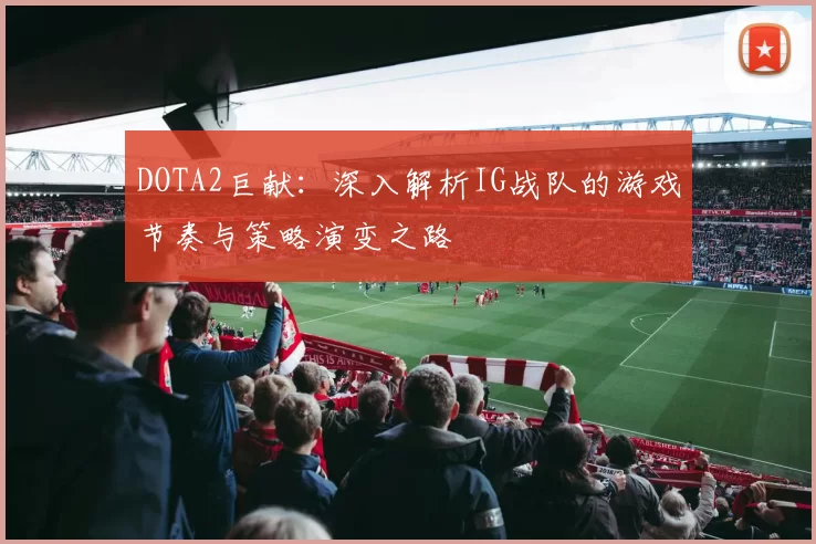 DOTA2巨献：深入解析IG战队的游戏节奏与策略演变之路
