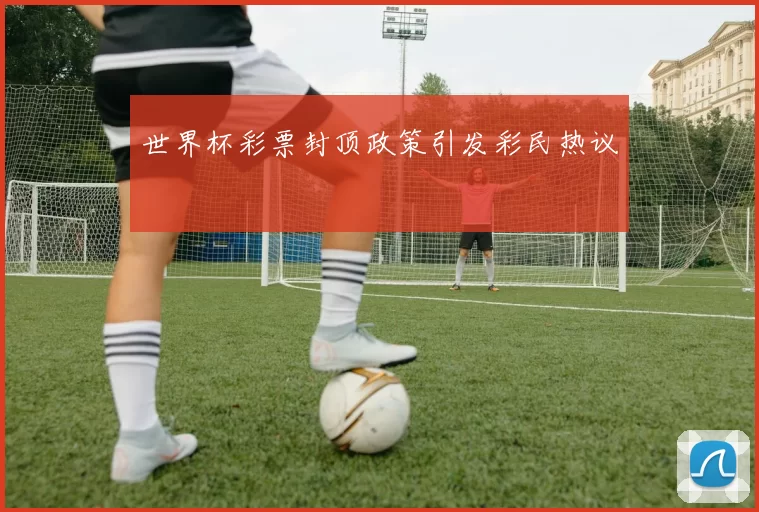 世界杯彩票封顶政策引发彩民热议