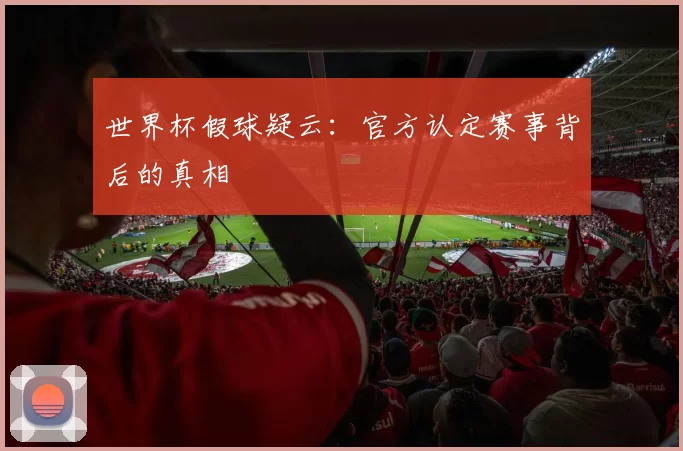 世界杯假球疑云:官方认定赛事背后的真相