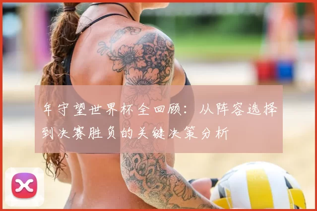 年守望世界杯全回顾：从阵容选择到决赛胜负的关键决策分析