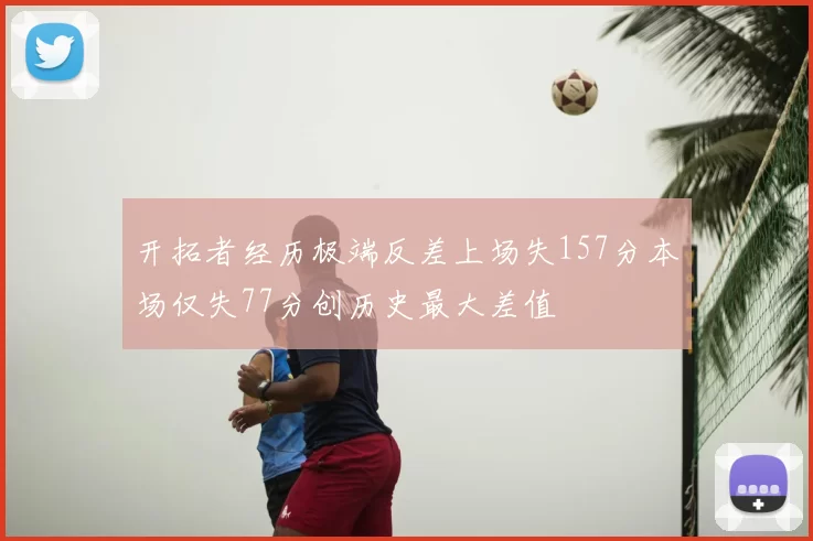 开拓者经历极端反差上场失157分本场仅失77分创历史最大差值