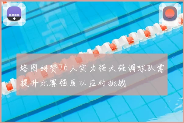 塔图姆赞76人实力强大强调球队需提升比赛强度以应对挑战