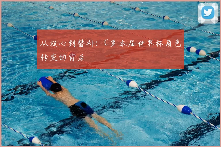 从核心到替补:C罗本届世界杯角色转变的背后