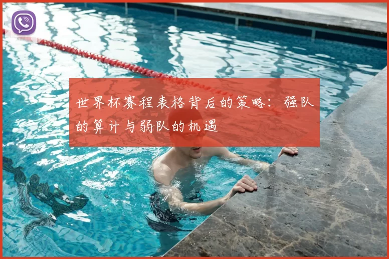 世界杯赛程表格背后的策略:强队的算计与弱队的机遇