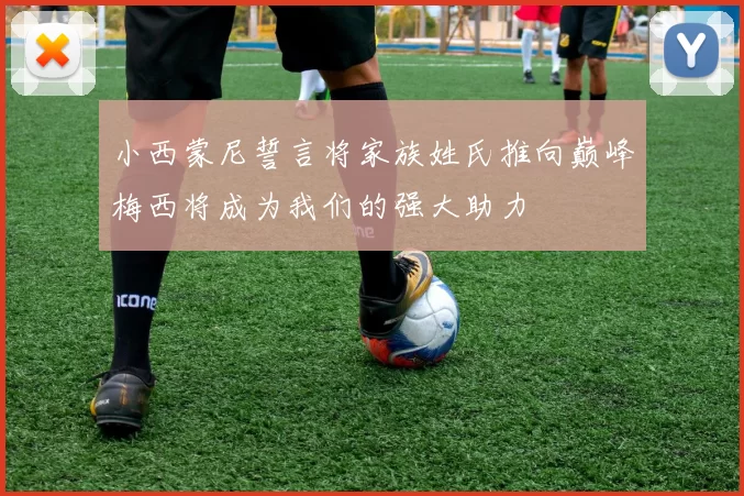 小西蒙尼誓言将家族姓氏推向巅峰梅西将成为我们的强大助力