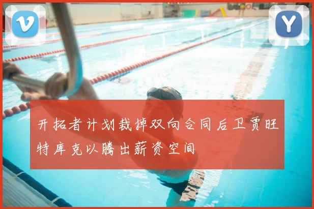 开拓者计划裁掉双向合同后卫贾旺特库克以腾出薪资空间