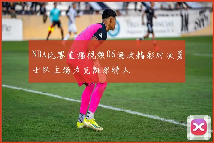 NBA比赛直播视频06场次精彩对决勇士队主场力克凯尔特人