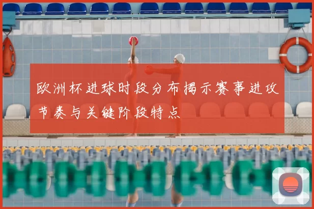 欧洲杯进球时段分布揭示赛事进攻节奏与关键阶段特点