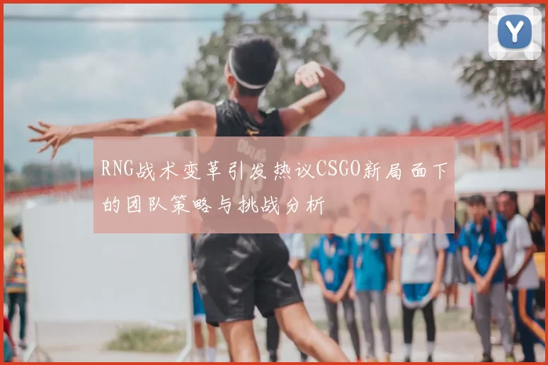 RNG战术变革引发热议CSGO新局面下的团队策略与挑战分析