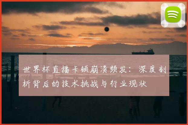 世界杯直播卡顿崩溃频发:深度剖析背后的技术挑战与行业现状