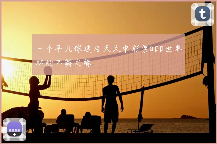 一个平凡球迷与天天中彩票app世界杯的不解之缘