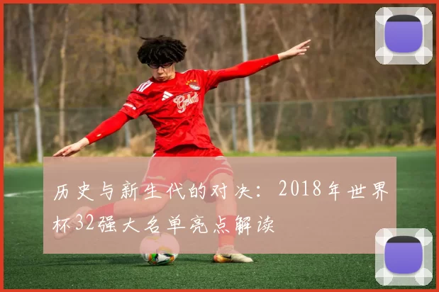 历史与新生代的对决:2018年世界杯32强大名单亮点解读